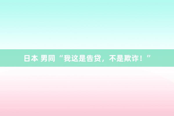 日本 男同 “我这是告贷，不是欺诈！”