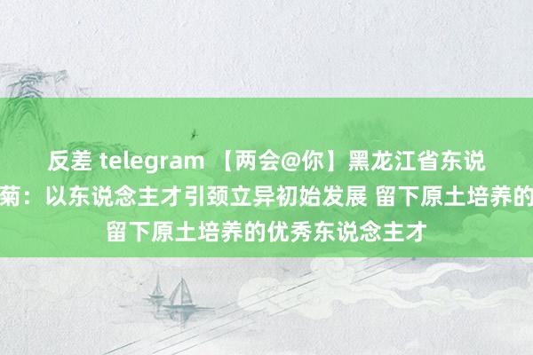 反差 telegram 【两会@你】黑龙江省东说念主大代表哈书菊：以东说念主才引颈立异初始发展 留下原土培养的优秀东说念主才