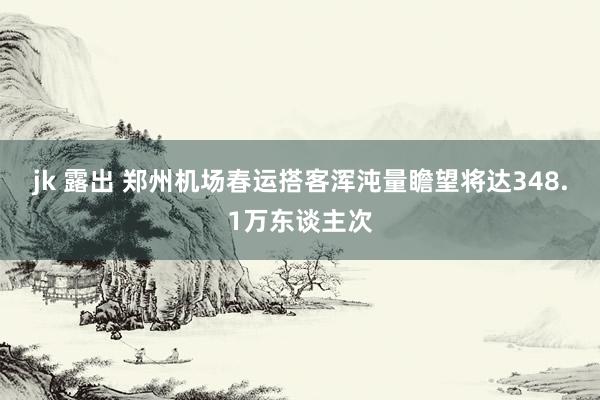 jk 露出 郑州机场春运搭客浑沌量瞻望将达348.1万东谈主次