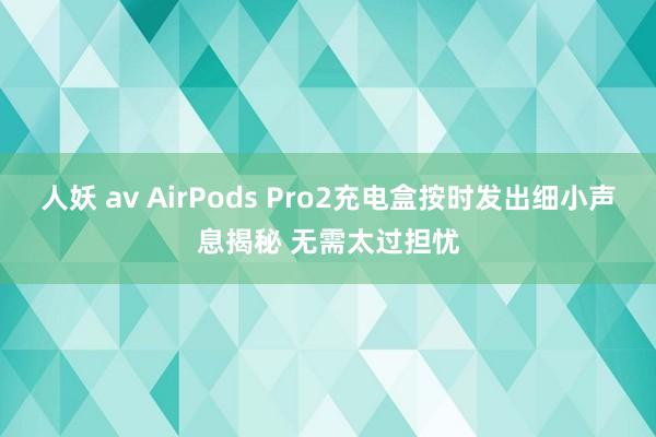 人妖 av AirPods Pro2充电盒按时发出细小声息揭秘 无需太过担忧