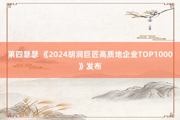 第四瑟瑟 《2024胡润巨匠高质地企业TOP1000》发布