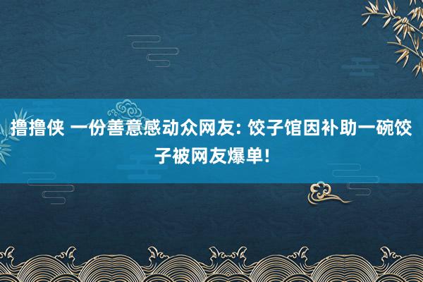 撸撸侠 一份善意感动众网友: 饺子馆因补助一碗饺子被网友爆单!