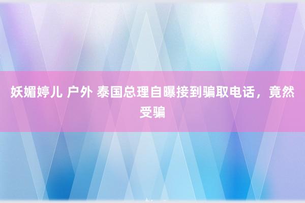 妖媚婷儿 户外 泰国总理自曝接到骗取电话，竟然受骗