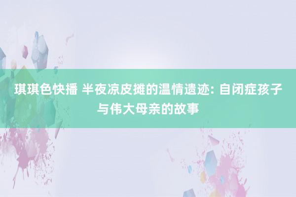 琪琪色快播 半夜凉皮摊的温情遗迹: 自闭症孩子与伟大母亲的故事