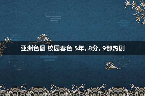 亚洲色图 校园春色 5年, 8分, 9部热剧