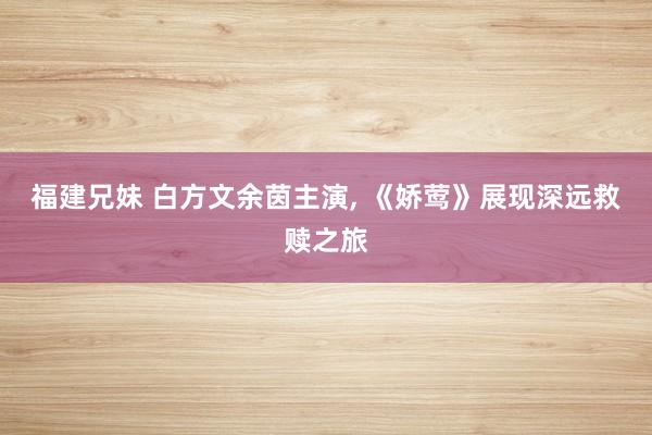福建兄妹 白方文余茵主演, 《娇莺》展现深远救赎之旅