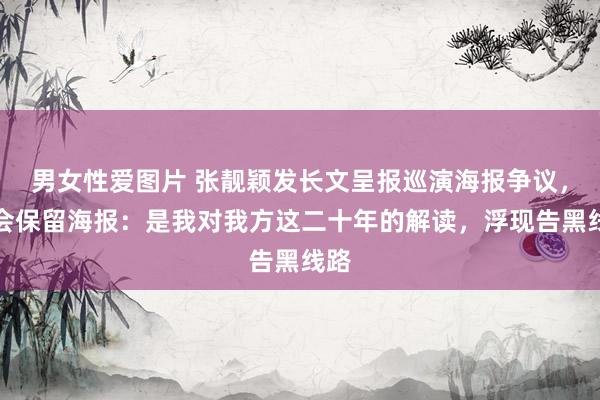 男女性爱图片 张靓颖发长文呈报巡演海报争议，称会保留海报：是我对我方这二十年的解读，浮现告黑线路