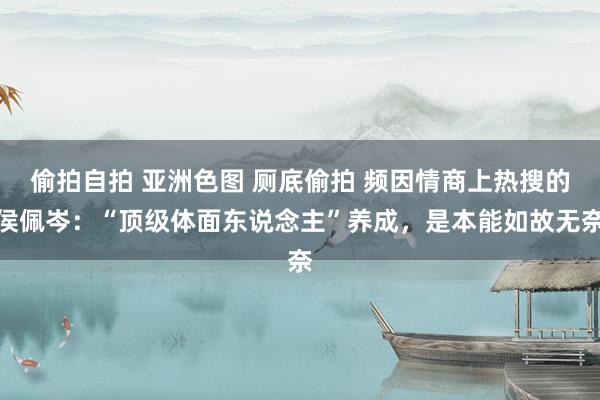 偷拍自拍 亚洲色图 厕底偷拍 频因情商上热搜的侯佩岑：“顶级体面东说念主”养成，是本能如故无奈